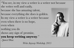 I found this a year after I named my workshop "write anyway," which basically means I am Junot Diaz.